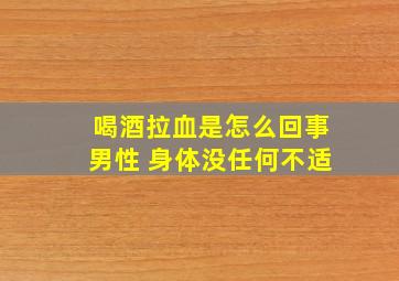 喝酒拉血是怎么回事男性 身体没任何不适